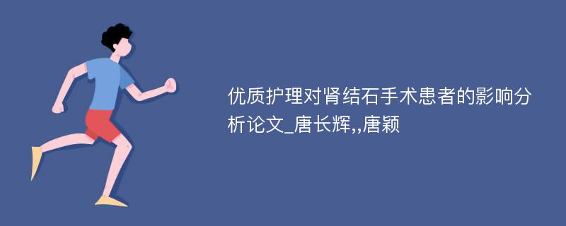 优质护理对肾结石手术患者的影响分析论文_唐长辉,,唐颖