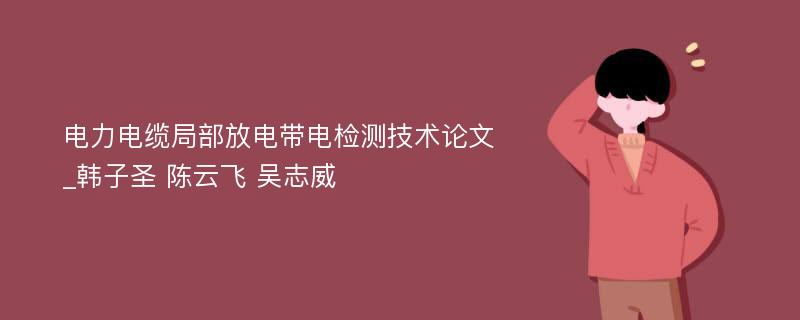 电力电缆局部放电带电检测技术论文_韩子圣 陈云飞 吴志威