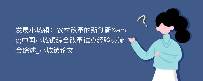 发展小城镇：农村改革的新创新&中国小城镇综合改革试点经验交流会综述_小城镇论文