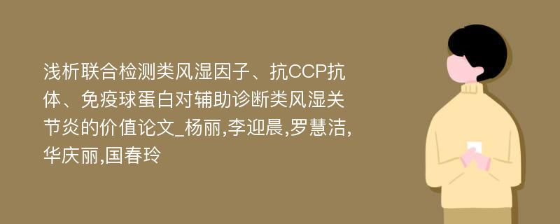 浅析联合检测类风湿因子、抗CCP抗体、免疫球蛋白对辅助诊断类风湿关节炎的价值论文_杨丽,李迎晨,罗慧洁,华庆丽,国春玲