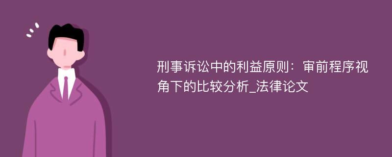 刑事诉讼中的利益原则：审前程序视角下的比较分析_法律论文