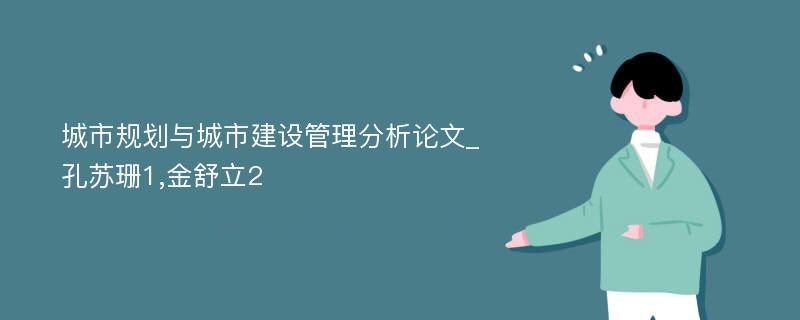 城市规划与城市建设管理分析论文_孔苏珊1,金舒立2