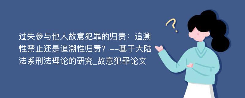 过失参与他人故意犯罪的归责：追溯性禁止还是追溯性归责？--基于大陆法系刑法理论的研究_故意犯罪论文