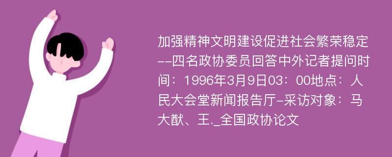 加强精神文明建设促进社会繁荣稳定--四名政协委员回答中外记者提问时间：1996年3月9日03：00地点：人民大会堂新闻报告厅-采访对象：马大猷、王._全国政协论文