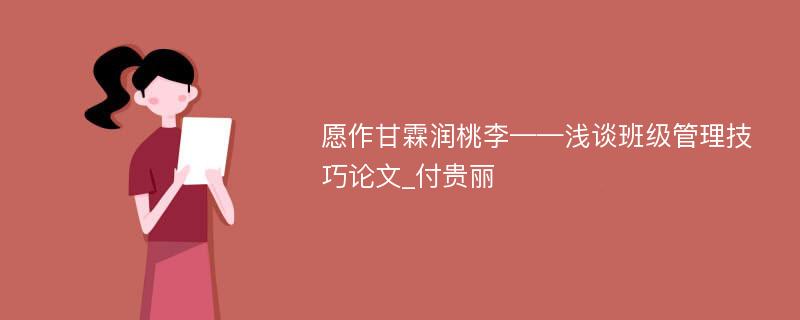 愿作甘霖润桃李——浅谈班级管理技巧论文_付贵丽