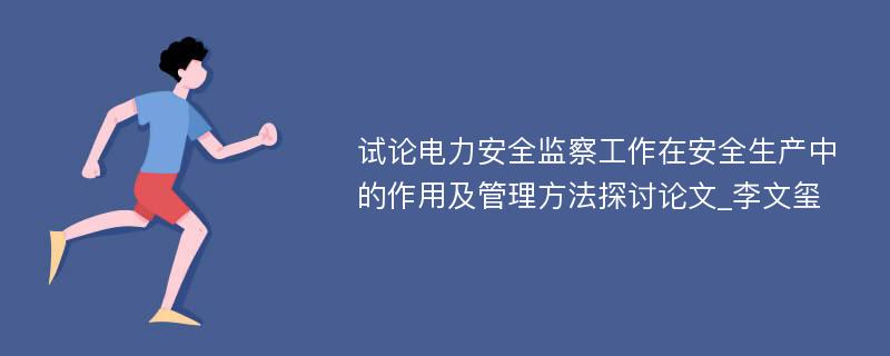 试论电力安全监察工作在安全生产中的作用及管理方法探讨论文_李文玺