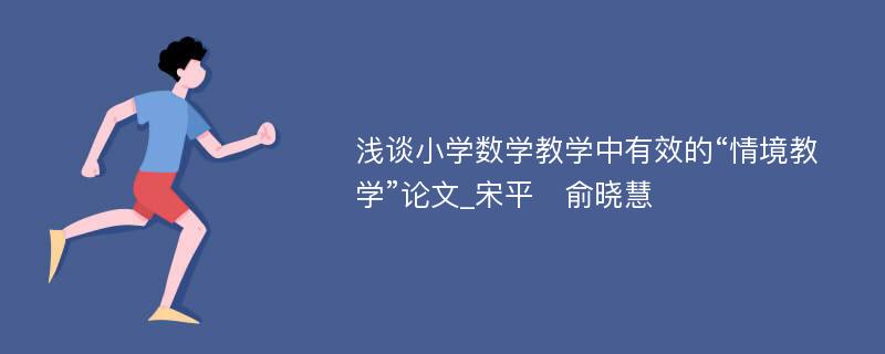 浅谈小学数学教学中有效的“情境教学”论文_宋平　俞晓慧