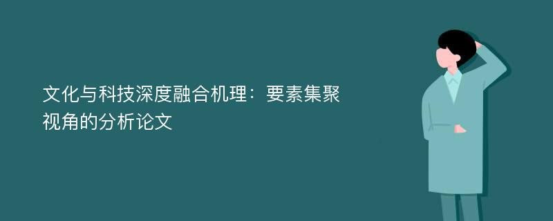 文化与科技深度融合机理：要素集聚视角的分析论文