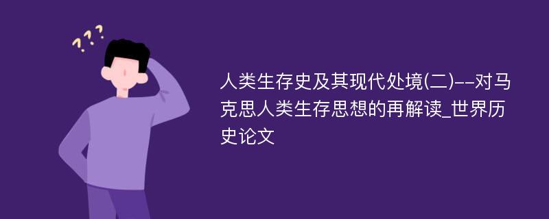 人类生存史及其现代处境(二)--对马克思人类生存思想的再解读_世界历史论文