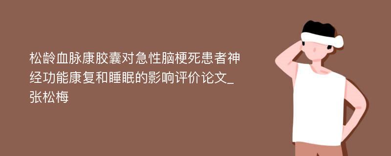 松龄血脉康胶囊对急性脑梗死患者神经功能康复和睡眠的影响评价论文_张松梅