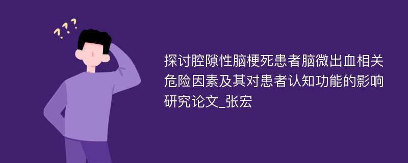 探讨腔隙性脑梗死患者脑微出血相关危险因素及其对患者认知功能的影响研究论文_张宏