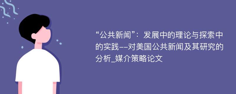 “公共新闻”：发展中的理论与探索中的实践--对美国公共新闻及其研究的分析_媒介策略论文