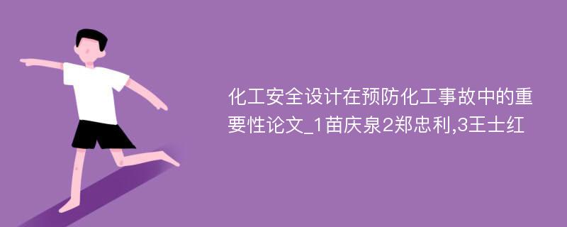 化工安全设计在预防化工事故中的重要性论文_1苗庆泉2郑忠利,3王士红