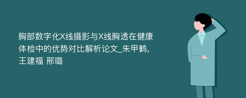 胸部数字化X线摄影与X线胸透在健康体检中的优势对比解析论文_朱甲鹤,王建福 邢璐