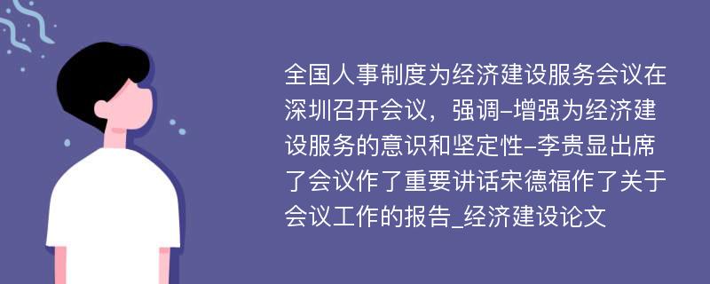 全国人事制度为经济建设服务会议在深圳召开会议，强调-增强为经济建设服务的意识和坚定性-李贵显出席了会议作了重要讲话宋德福作了关于会议工作的报告_经济建设论文