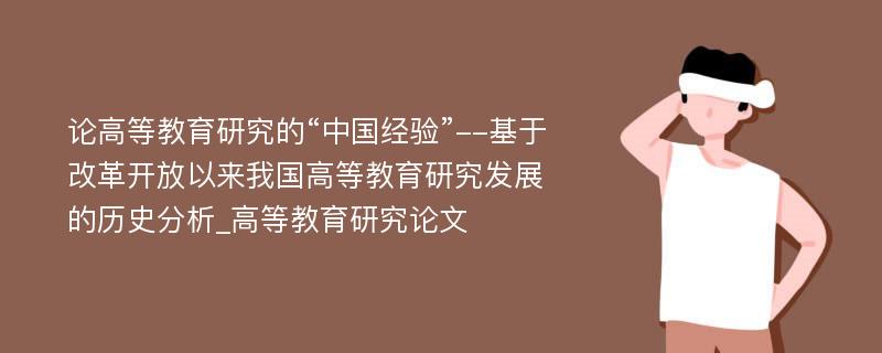 论高等教育研究的“中国经验”--基于改革开放以来我国高等教育研究发展的历史分析_高等教育研究论文