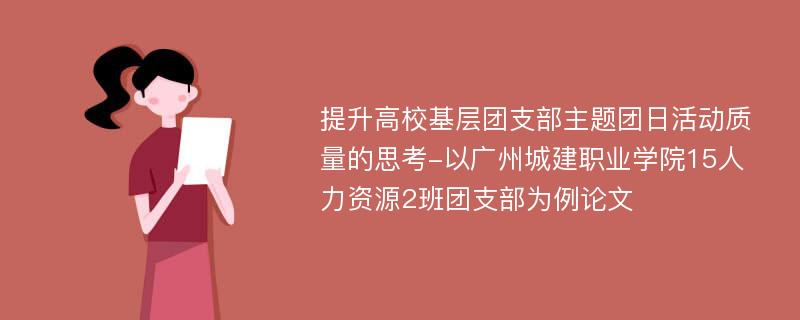 提升高校基层团支部主题团日活动质量的思考-以广州城建职业学院15人力资源2班团支部为例论文