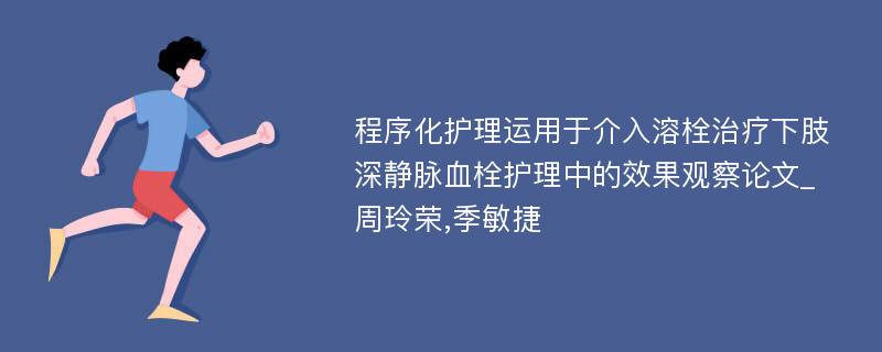 程序化护理运用于介入溶栓治疗下肢深静脉血栓护理中的效果观察论文_周玲荣,季敏捷