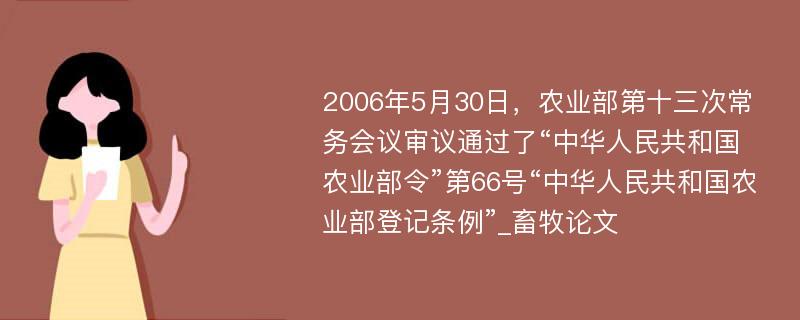 2006年5月30日，农业部第十三次常务会议审议通过了“中华人民共和国农业部令”第66号“中华人民共和国农业部登记条例”_畜牧论文