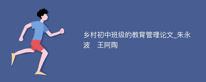 乡村初中班级的教育管理论文_朱永波　王阿陶