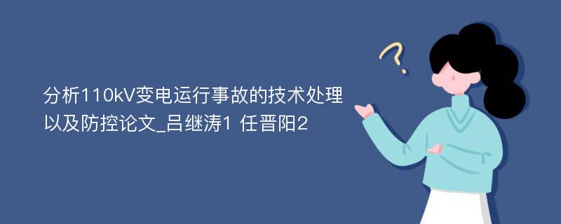 分析110kV变电运行事故的技术处理以及防控论文_吕继涛1 任晋阳2