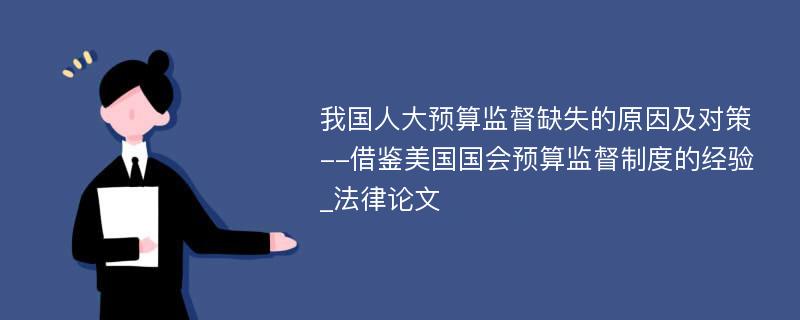 我国人大预算监督缺失的原因及对策--借鉴美国国会预算监督制度的经验_法律论文