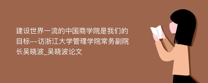 建设世界一流的中国商学院是我们的目标--访浙江大学管理学院常务副院长吴晓波_吴晓波论文