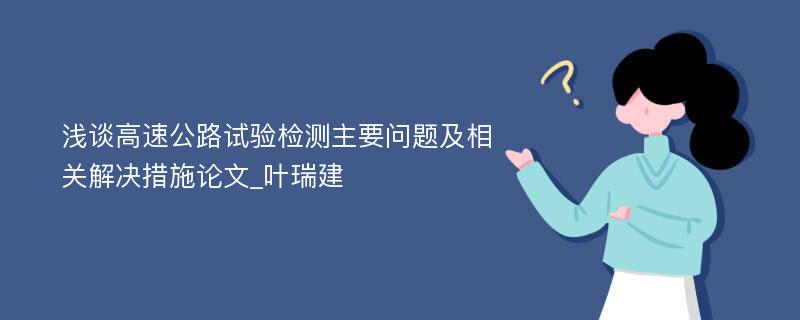 浅谈高速公路试验检测主要问题及相关解决措施论文_叶瑞建