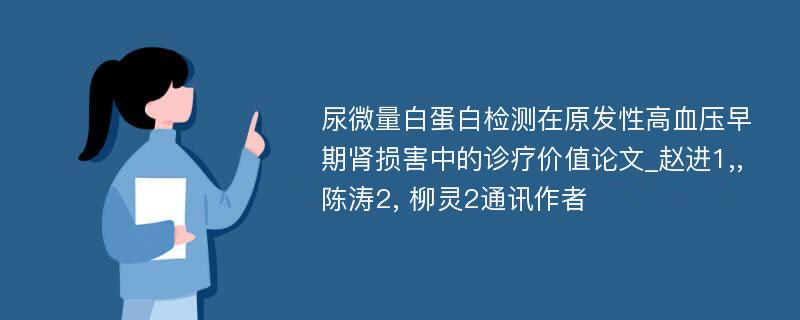 尿微量白蛋白检测在原发性高血压早期肾损害中的诊疗价值论文_赵进1,,陈涛2, 柳灵2通讯作者