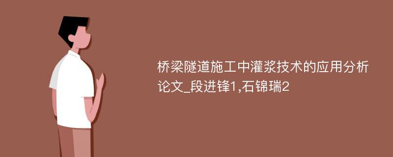 桥梁隧道施工中灌浆技术的应用分析论文_段进锋1,石锦瑞2