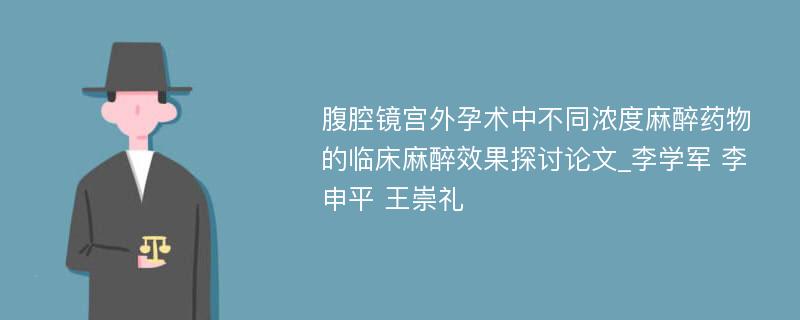 腹腔镜宫外孕术中不同浓度麻醉药物的临床麻醉效果探讨论文_李学军 李申平 王崇礼