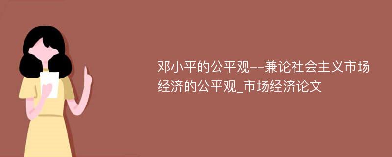 邓小平的公平观--兼论社会主义市场经济的公平观_市场经济论文