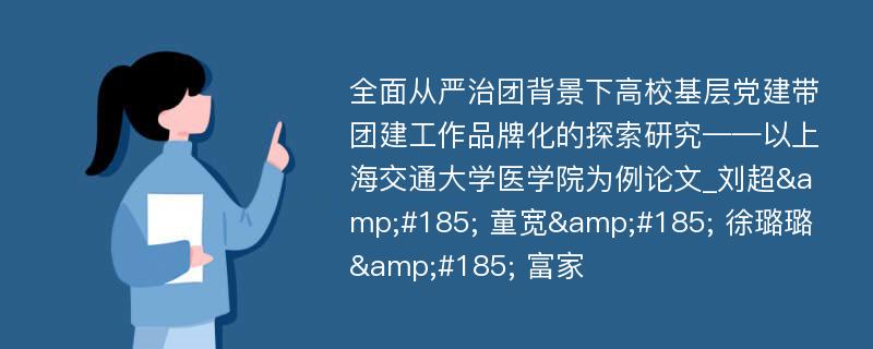 全面从严治团背景下高校基层党建带团建工作品牌化的探索研究——以上海交通大学医学院为例论文_刘超&#185; 童宽&#185; 徐璐璐&#185; 富家