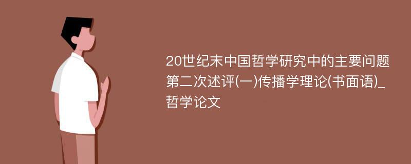 20世纪末中国哲学研究中的主要问题第二次述评(一)传播学理论(书面语)_哲学论文