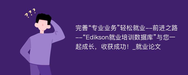 完善“专业业务”轻松就业--前进之路--“Edikson就业培训数据库”与您一起成长，收获成功！_就业论文