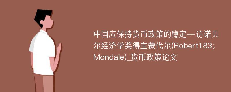 中国应保持货币政策的稳定--访诺贝尔经济学奖得主蒙代尔(Robert183；Mondale)_货币政策论文