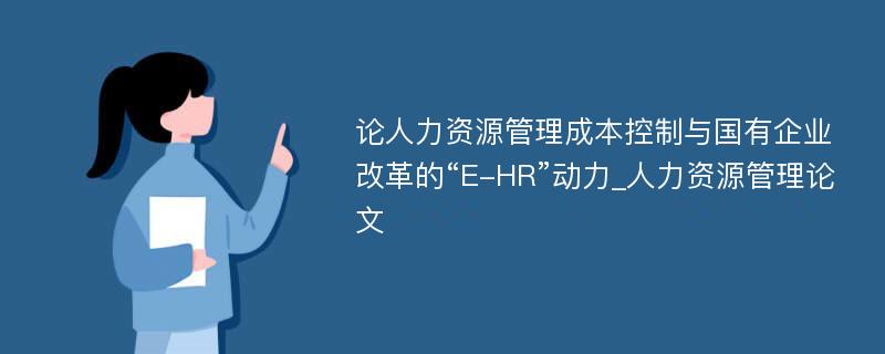 论人力资源管理成本控制与国有企业改革的“E-HR”动力_人力资源管理论文