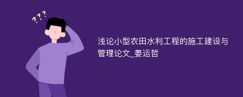 浅论小型农田水利工程的施工建设与管理论文_姜运哲