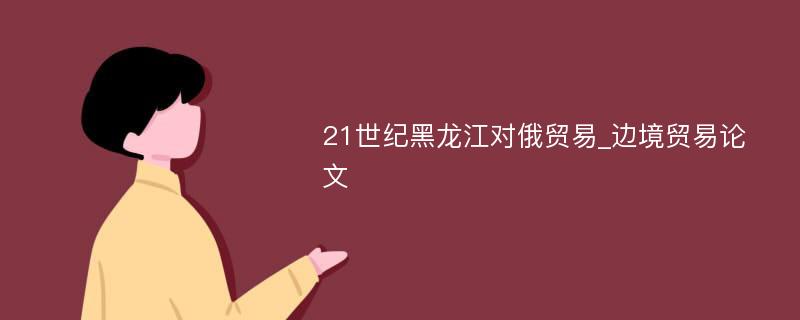 21世纪黑龙江对俄贸易_边境贸易论文