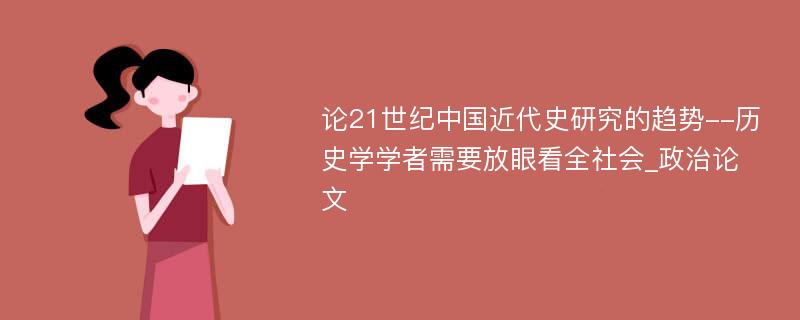 论21世纪中国近代史研究的趋势--历史学学者需要放眼看全社会_政治论文