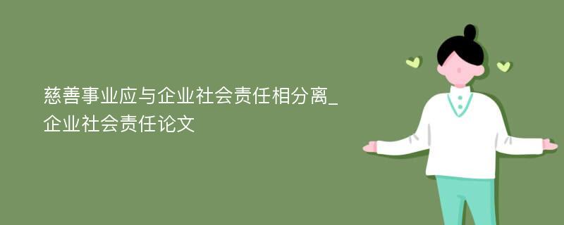 慈善事业应与企业社会责任相分离_企业社会责任论文