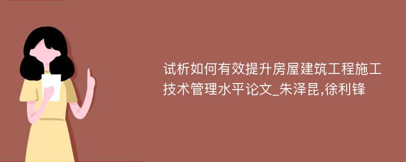 试析如何有效提升房屋建筑工程施工技术管理水平论文_朱泽昆,徐利锋