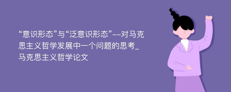 “意识形态”与“泛意识形态”--对马克思主义哲学发展中一个问题的思考_马克思主义哲学论文