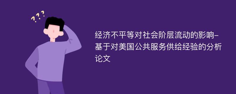 经济不平等对社会阶层流动的影响-基于对美国公共服务供给经验的分析论文