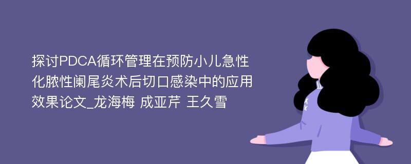 探讨PDCA循环管理在预防小儿急性化脓性阑尾炎术后切口感染中的应用效果论文_龙海梅 成亚芹 王久雪