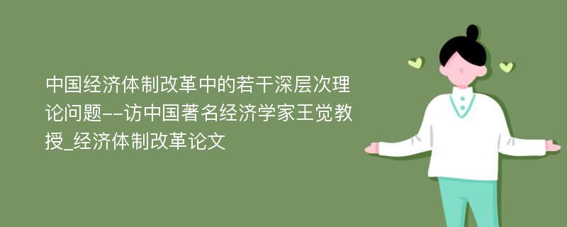 中国经济体制改革中的若干深层次理论问题--访中国著名经济学家王觉教授_经济体制改革论文