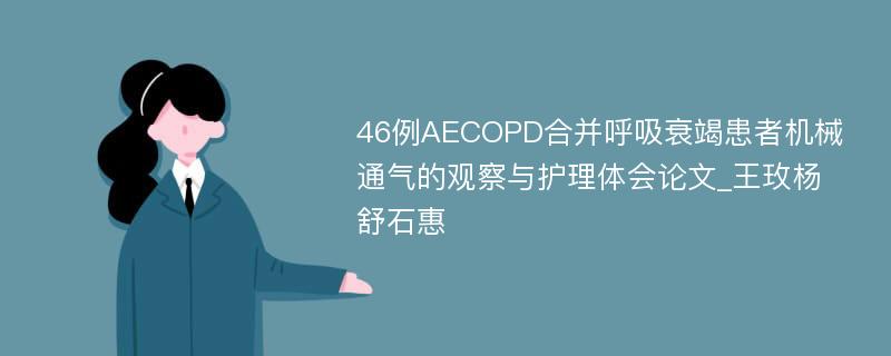 46例AECOPD合并呼吸衰竭患者机械通气的观察与护理体会论文_王玫杨舒石惠