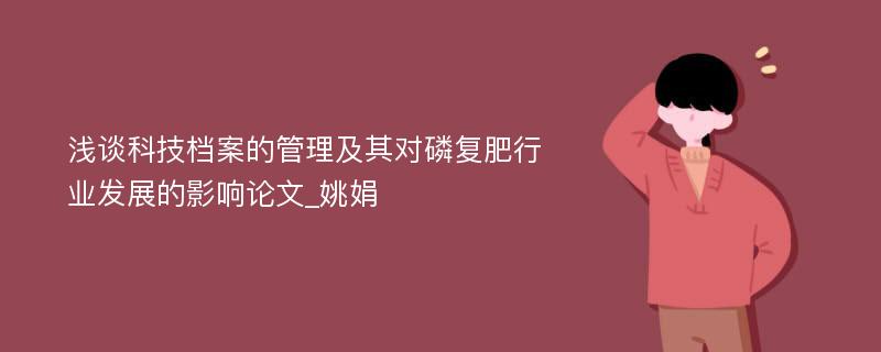 浅谈科技档案的管理及其对磷复肥行业发展的影响论文_姚娟