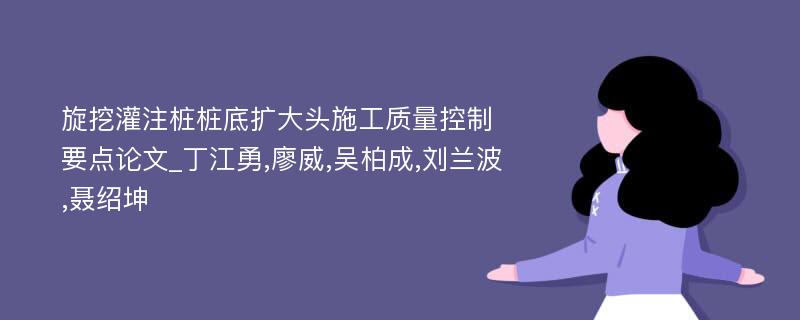 旋挖灌注桩桩底扩大头施工质量控制要点论文_丁江勇,廖威,吴柏成,刘兰波,聂绍坤