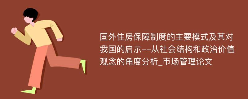 国外住房保障制度的主要模式及其对我国的启示--从社会结构和政治价值观念的角度分析_市场管理论文